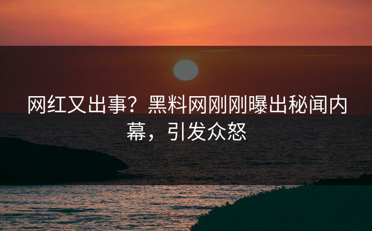 网红又出事？黑料网刚刚曝出秘闻内幕，引发众怒