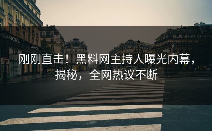 刚刚直击！黑料网主持人曝光内幕，揭秘，全网热议不断