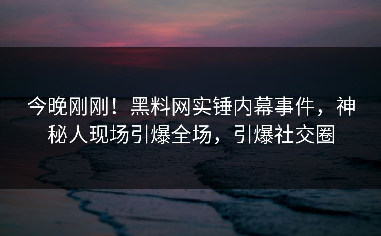 今晚刚刚！黑料网实锤内幕事件，神秘人现场引爆全场，引爆社交圈  第1张