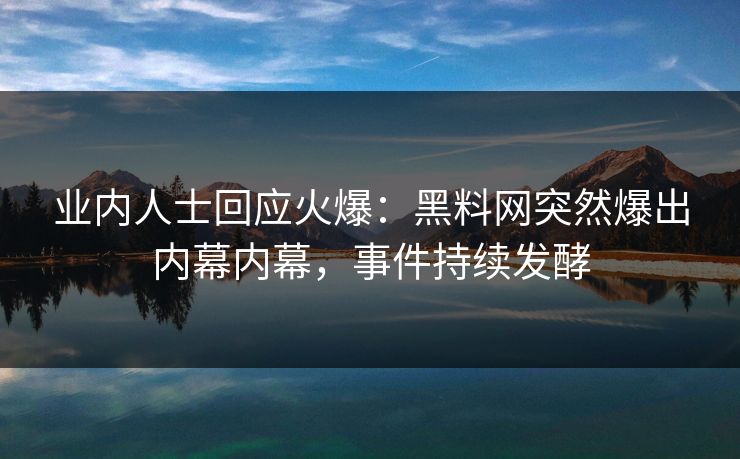 业内人士回应火爆：黑料网突然爆出内幕内幕，事件持续发酵  第1张