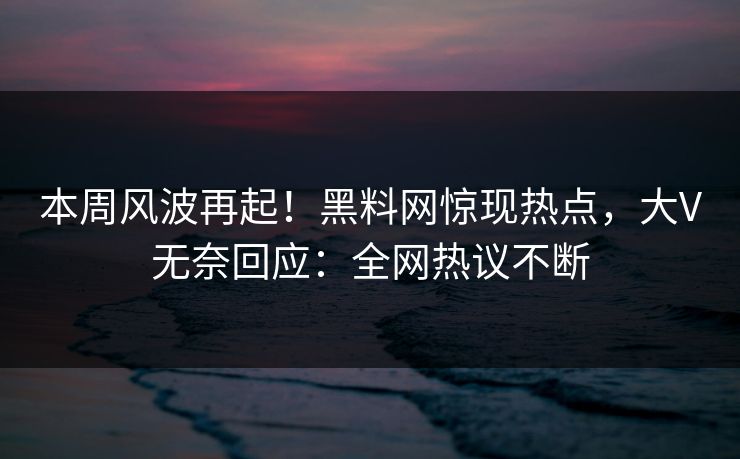本周风波再起！黑料网惊现热点，大V无奈回应：全网热议不断  第1张