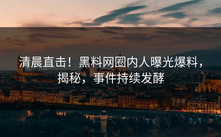 清晨直击！黑料网圈内人曝光爆料，揭秘，事件持续发酵