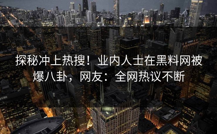 探秘冲上热搜！业内人士在黑料网被爆八卦，网友：全网热议不断  第1张
