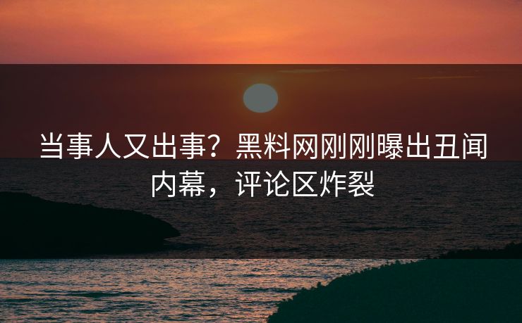 当事人又出事？黑料网刚刚曝出丑闻内幕，评论区炸裂  第1张