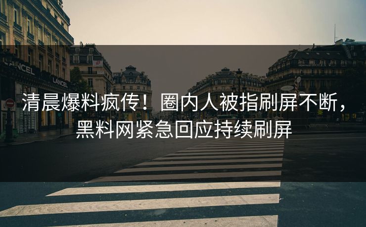 清晨爆料疯传！圈内人被指刷屏不断，黑料网紧急回应持续刷屏