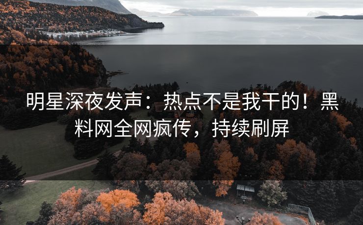 明星深夜发声：热点不是我干的！黑料网全网疯传，持续刷屏  第1张