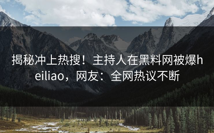 揭秘冲上热搜！主持人在黑料网被爆heiliao，网友：全网热议不断  第1张