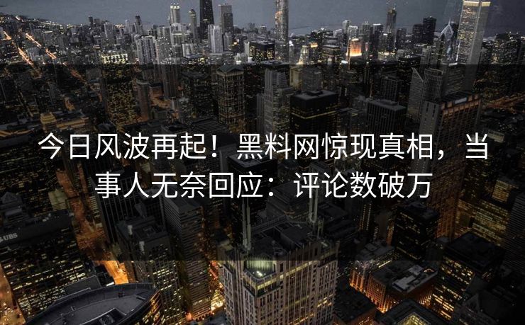 今日风波再起！黑料网惊现真相，当事人无奈回应：评论数破万  第1张