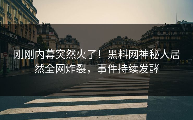 刚刚内幕突然火了！黑料网神秘人居然全网炸裂，事件持续发酵