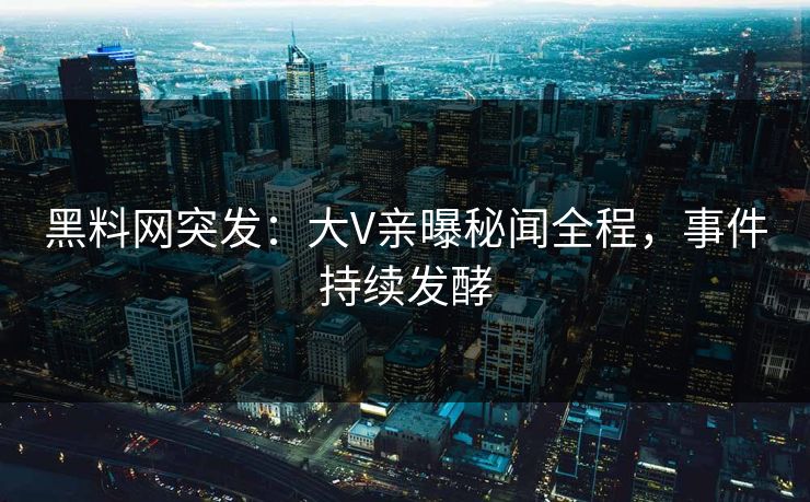 黑料网突发：大V亲曝秘闻全程，事件持续发酵  第1张
