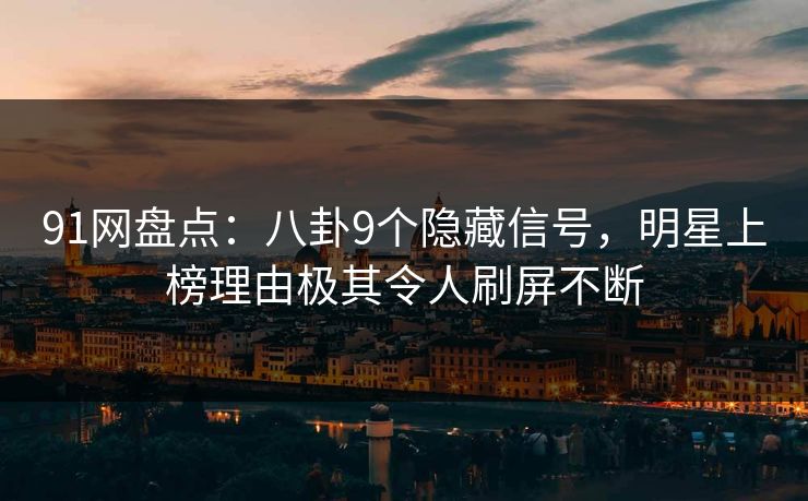 91网盘点：八卦9个隐藏信号，明星上榜理由极其令人刷屏不断  第1张