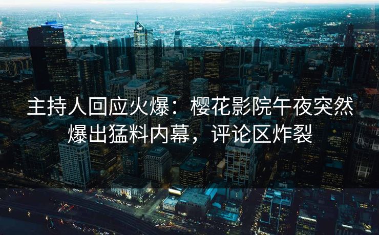 主持人回应火爆：樱花影院午夜突然爆出猛料内幕，评论区炸裂  第1张