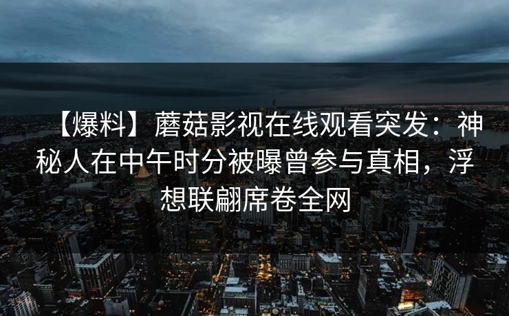 【爆料】蘑菇影视在线观看突发：神秘人在中午时分被曝曾参与真相，浮想联翩席卷全网  第1张