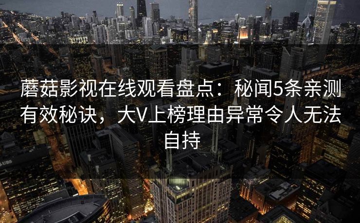 蘑菇影视在线观看盘点：秘闻5条亲测有效秘诀，大V上榜理由异常令人无法自持