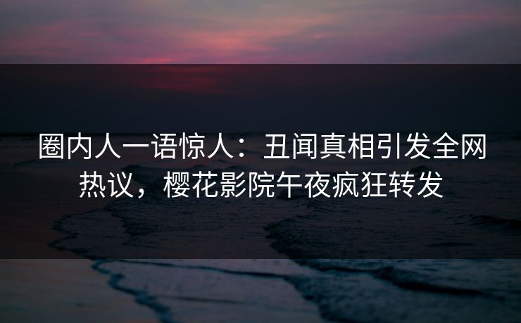 圈内人一语惊人：丑闻真相引发全网热议，樱花影院午夜疯狂转发  第1张