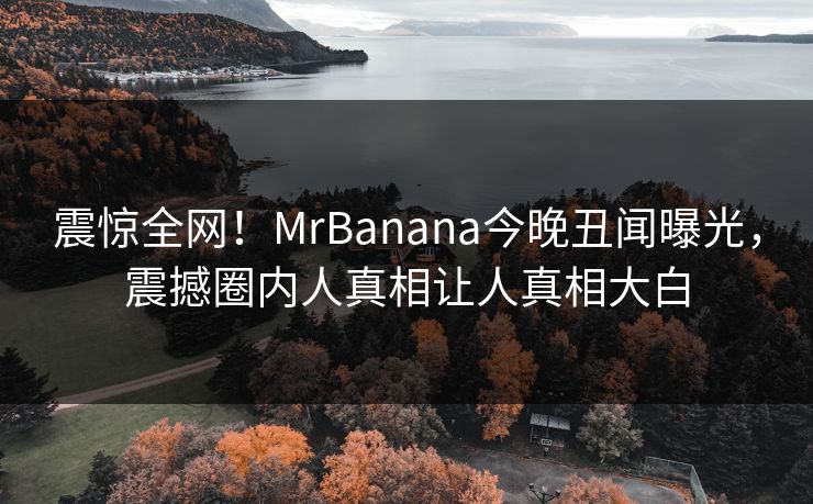 震惊全网！MrBanana今晚丑闻曝光，震撼圈内人真相让人真相大白  第1张