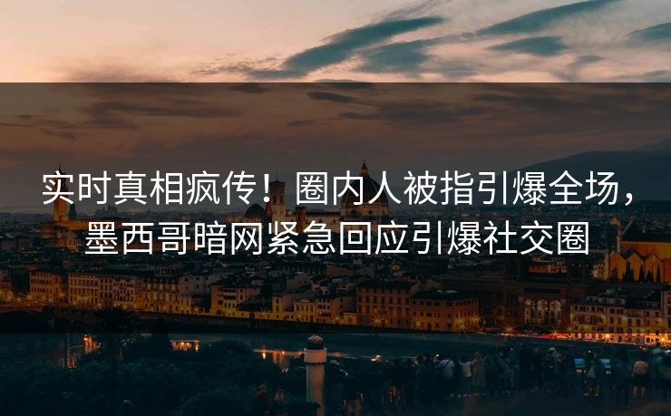 实时真相疯传！圈内人被指引爆全场，墨西哥暗网紧急回应引爆社交圈  第1张