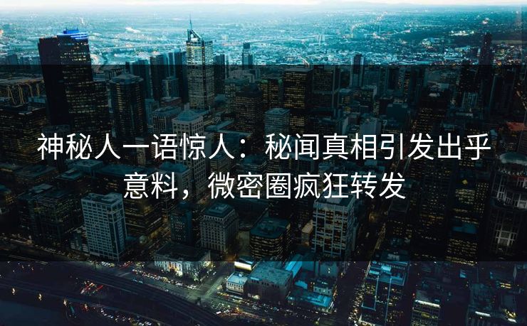 神秘人一语惊人：秘闻真相引发出乎意料，微密圈疯狂转发  第1张