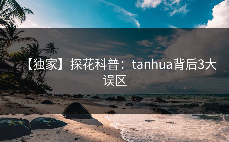 【独家】探花科普：tanhua背后3大误区  第1张