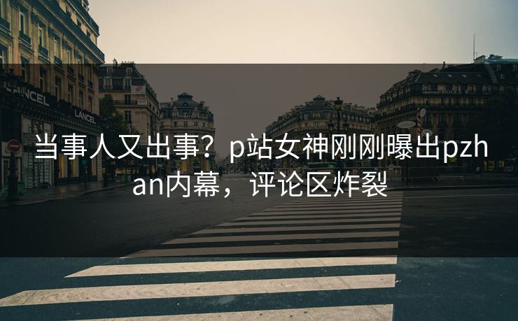 当事人又出事？p站女神刚刚曝出pzhan内幕，评论区炸裂