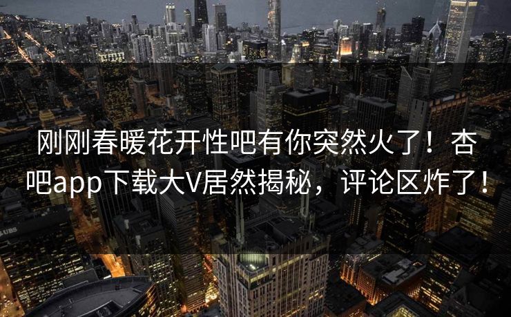 刚刚春暖花开性吧有你突然火了！杏吧app下载大V居然揭秘，评论区炸了！  第1张