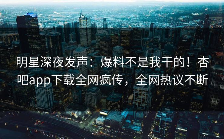 明星深夜发声：爆料不是我干的！杏吧app下载全网疯传，全网热议不断  第1张