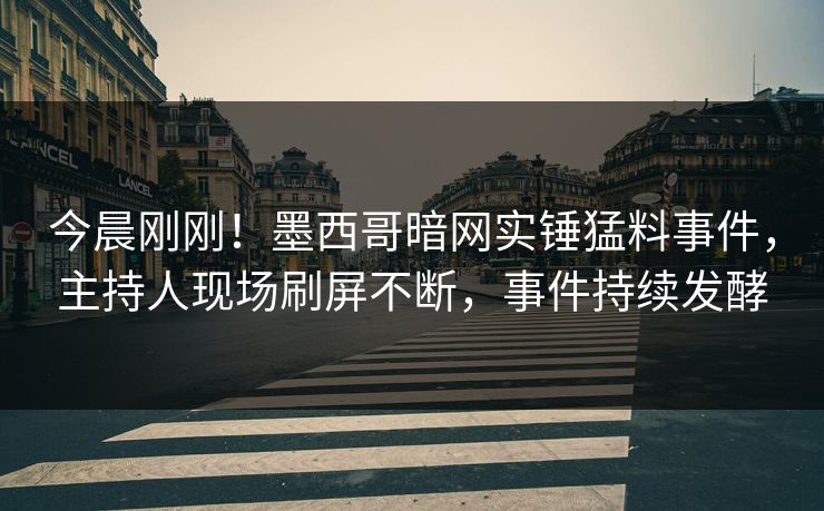 今晨刚刚！墨西哥暗网实锤猛料事件，主持人现场刷屏不断，事件持续发酵