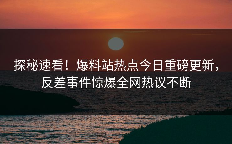 探秘速看!爆料站热点今日重磅更新,反差事件惊爆全网热议不断  第1张 探秘速看!爆料站热点今日重磅更新,反差事件惊爆全网热议不断  第1张