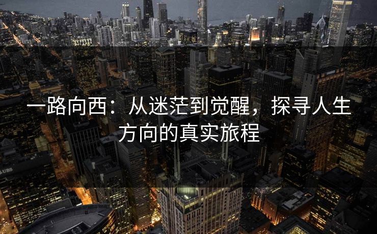 一路向西:从迷茫到觉醒,探寻人生方向的真实旅程 第1张 一路向西:从迷茫到觉醒,探寻人生方向的真实旅程 第1张