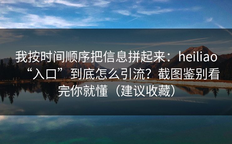 我按时间顺序把信息拼起来：heiliao“入口”到底怎么引流？截图鉴别看完你就懂（建议收藏）