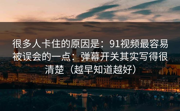 很多人卡住的原因是：91视频最容易被误会的一点：弹幕开关其实写得很清楚（越早知道越好）  第1张