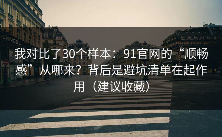 我对比了30个样本:91官网的“顺畅感”从哪来?背后是避坑清单在起作用(建议收藏) 第1张 我对比了30个样本:91官网的“顺畅感”从哪来?背后是避坑清单在起作用(建议收藏) 第1张