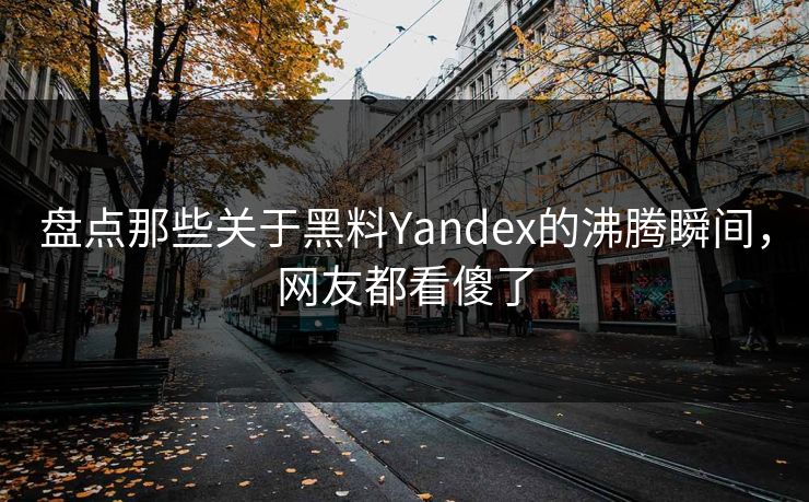 盘点那些关于黑料Yandex的沸腾瞬间，网友都看傻了
