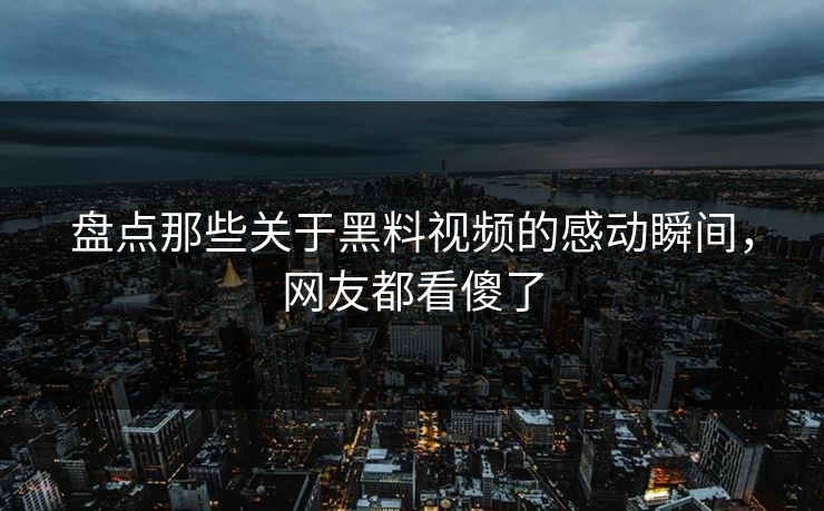 盘点那些关于黑料视频的感动瞬间，网友都看傻了  第1张