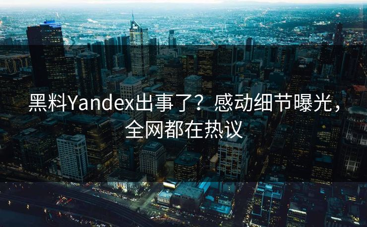 黑料Yandex出事了？感动细节曝光，全网都在热议