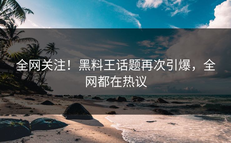 全网关注！黑料王话题再次引爆，全网都在热议  第1张