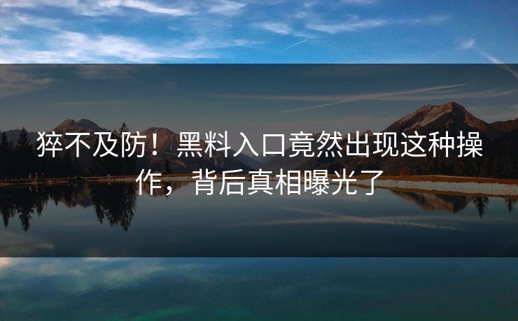 猝不及防！黑料入口竟然出现这种操作，背后真相曝光了  第1张