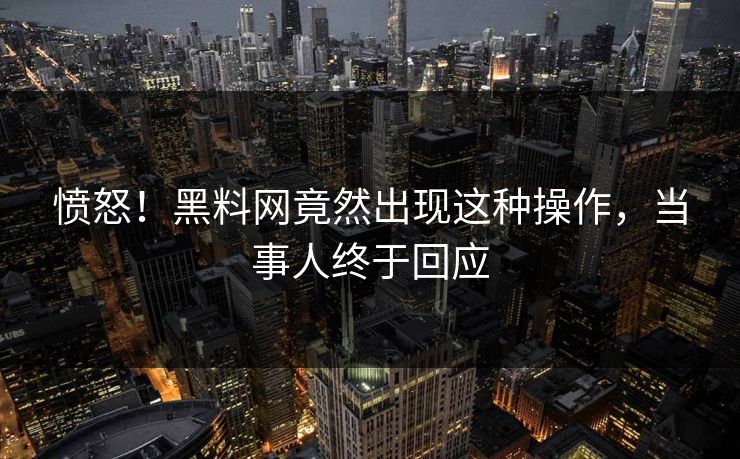 愤怒！黑料网竟然出现这种操作，当事人终于回应  第1张
