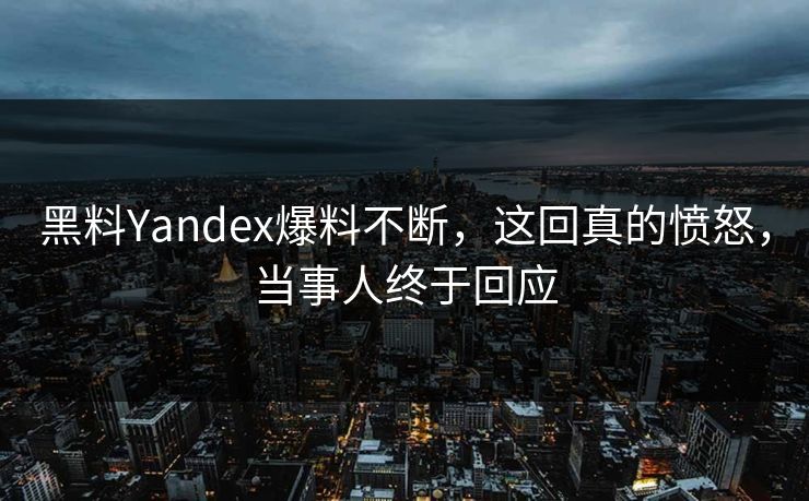 黑料Yandex爆料不断，这回真的愤怒，当事人终于回应  第1张