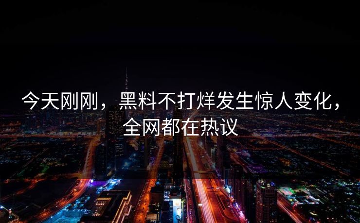 今天刚刚，黑料不打烊发生惊人变化，全网都在热议  第1张