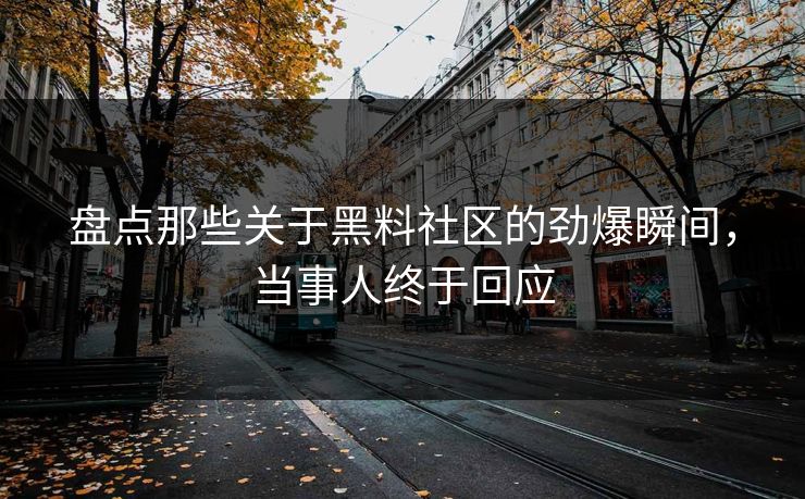 盘点那些关于黑料社区的劲爆瞬间，当事人终于回应  第1张