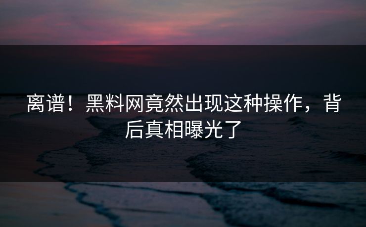 离谱！黑料网竟然出现这种操作，背后真相曝光了