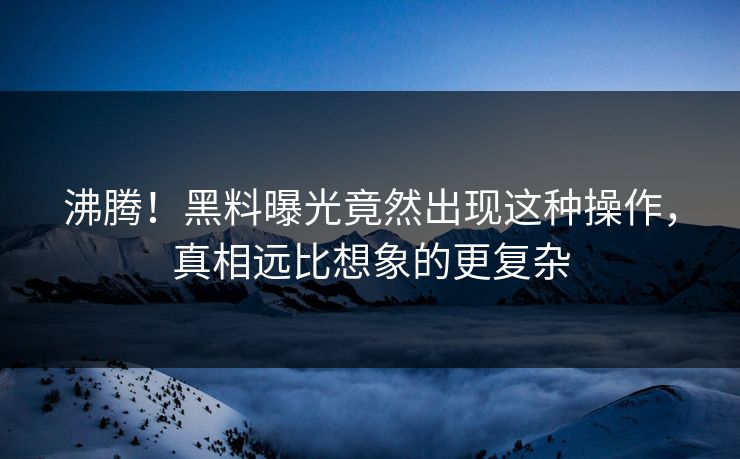 沸腾！黑料曝光竟然出现这种操作，真相远比想象的更复杂  第1张
