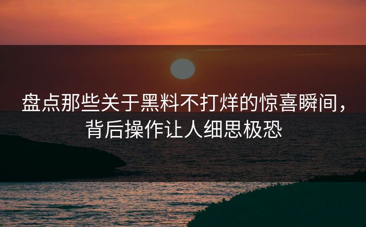 盘点那些关于黑料不打烊的惊喜瞬间，背后操作让人细思极恐  第1张