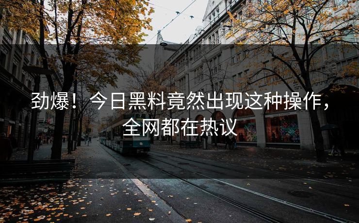 劲爆！今日黑料竟然出现这种操作，全网都在热议