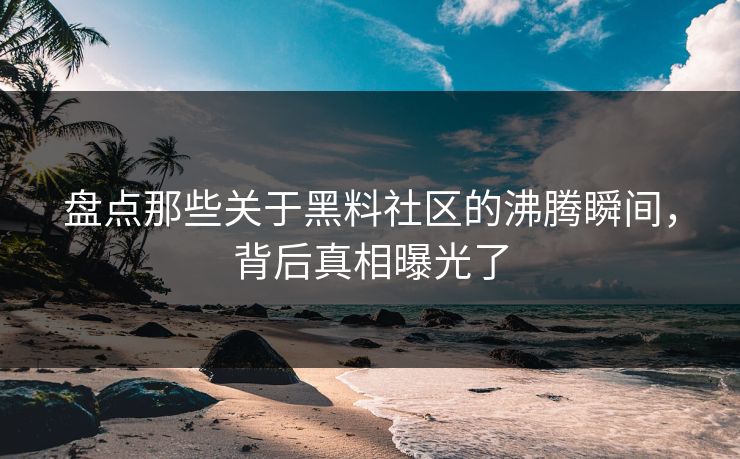 盘点那些关于黑料社区的沸腾瞬间，背后真相曝光了