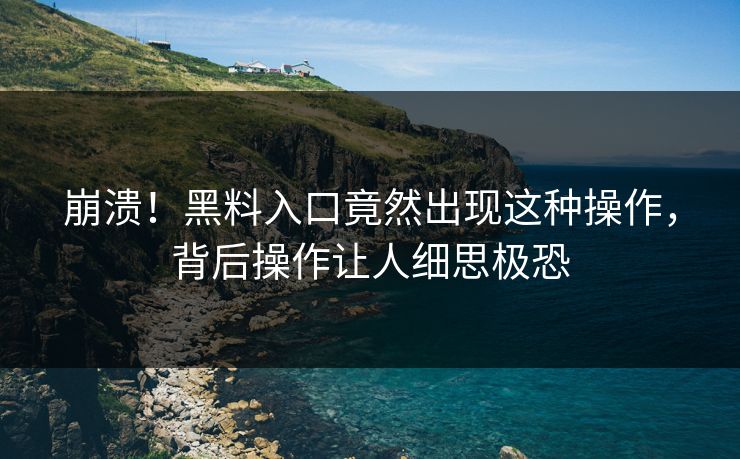 崩溃！黑料入口竟然出现这种操作，背后操作让人细思极恐