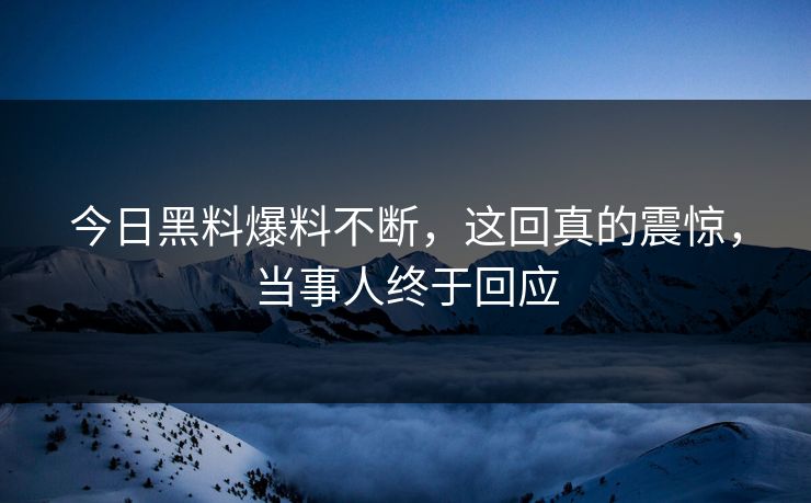 今日黑料爆料不断，这回真的震惊，当事人终于回应