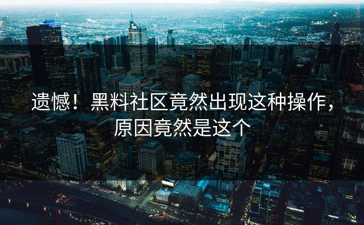 遗憾！黑料社区竟然出现这种操作，原因竟然是这个