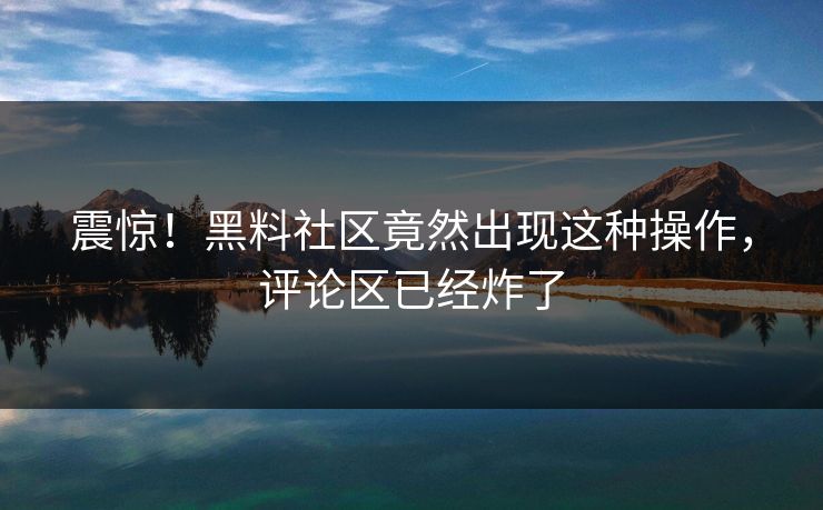 震惊！黑料社区竟然出现这种操作，评论区已经炸了